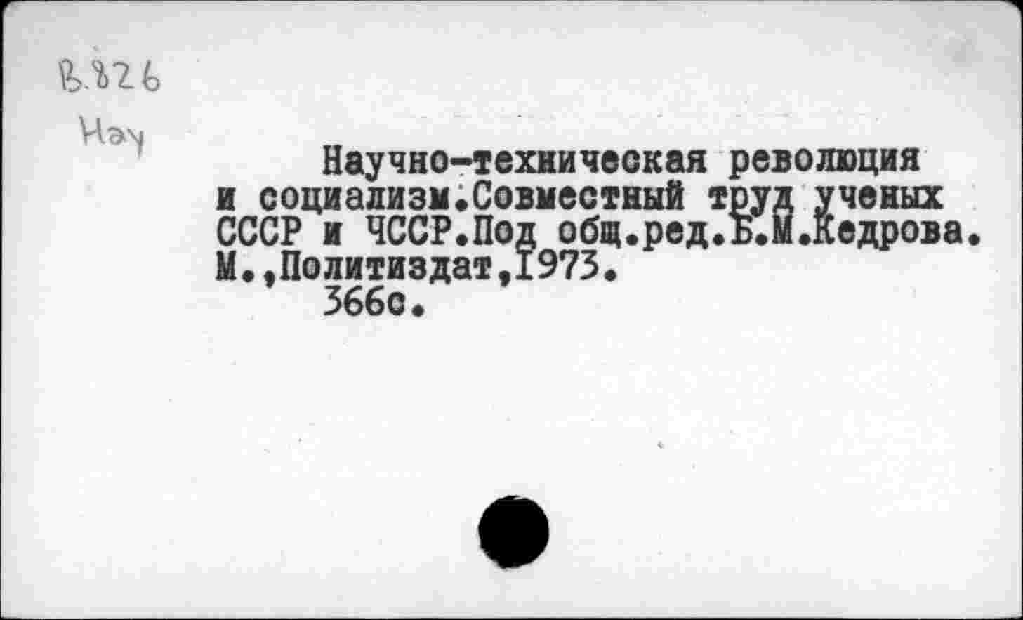 ﻿Научно-техническая революция и социализм.Совместный труд ученых СССР и ЧССР.Под общ.ред.Б.М.Кедрова М..Политиздат.1973.
366с.